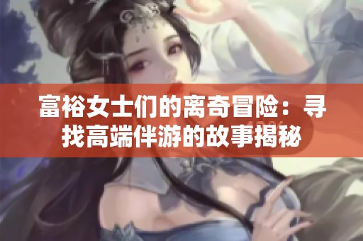 富裕女士们的离奇冒险：寻找高端伴游的故事揭秘