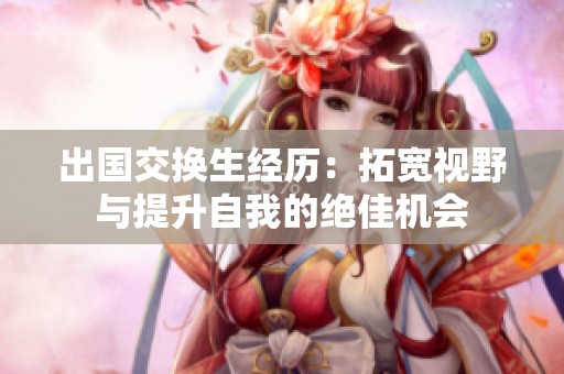 出国交换生经历：拓宽视野与提升自我的绝佳机会