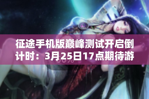 征途手机版巅峰测试开启倒计时：3月25日17点期待游戏冒险之旅