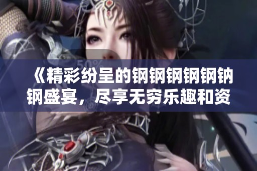 《精彩纷呈的钢钢钢钢钢钠钢盛宴，尽享无穷乐趣和资源》