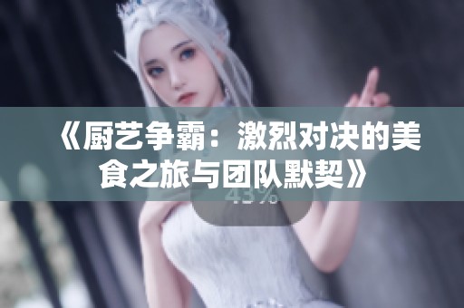 《厨艺争霸：激烈对决的美食之旅与团队默契》