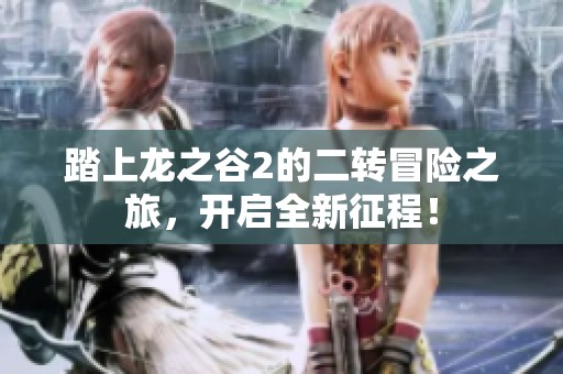 踏上龙之谷2的二转冒险之旅，开启全新征程！