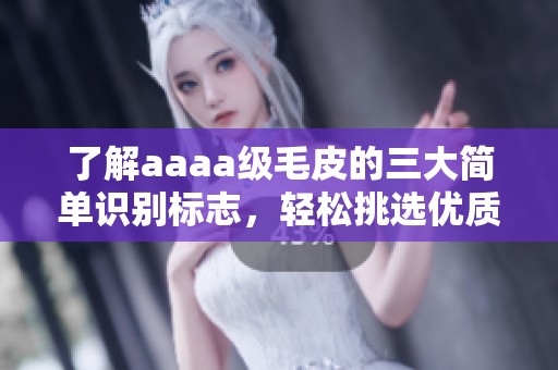 了解aaaa级毛皮的三大简单识别标志，轻松挑选优质毛皮