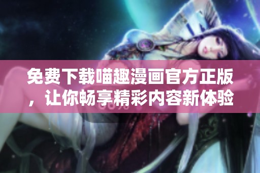 免费下载喵趣漫画官方正版，让你畅享精彩内容新体验