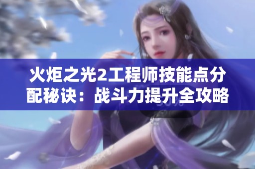火炬之光2工程师技能点分配秘诀：战斗力提升全攻略