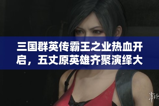三国群英传霸王之业热血开启，五丈原英雄齐聚演绎大战荣耀