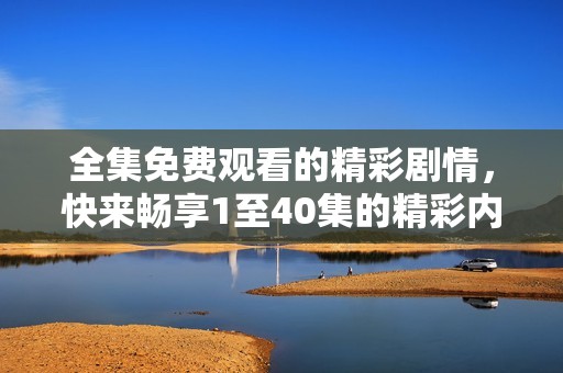 全集免费观看的精彩剧情，快来畅享1至40集的精彩内容！