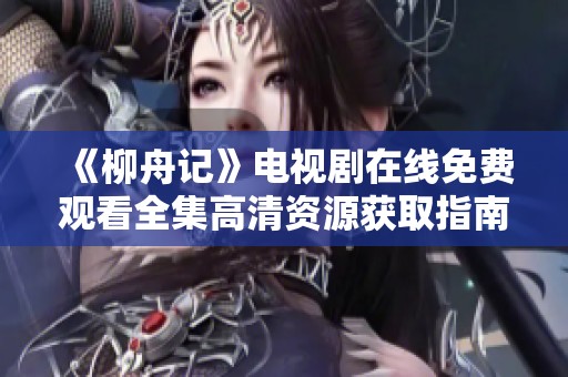 《柳舟记》电视剧在线免费观看全集高清资源获取指南