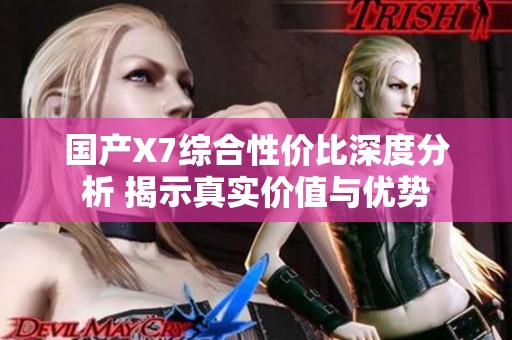 国产X7综合性价比深度分析 揭示真实价值与优势