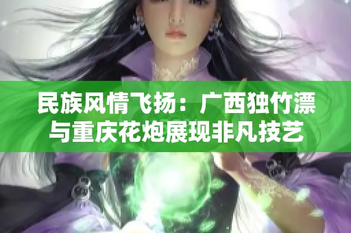 民族风情飞扬：广西独竹漂与重庆花炮展现非凡技艺