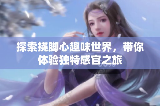 探索挠脚心趣味世界，带你体验独特感官之旅