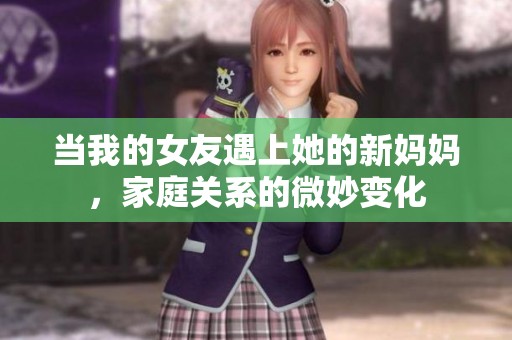 当我的女友遇上她的新妈妈，家庭关系的微妙变化