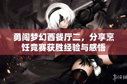勇闯梦幻西餐厅二，分享烹饪竞赛获胜经验与感悟
