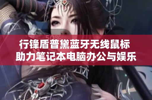 行锋盾普黛蓝牙无线鼠标 助力笔记本电脑办公与娱乐使用