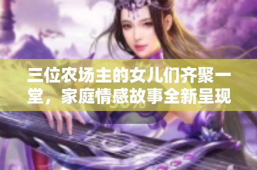 三位农场主的女儿们齐聚一堂，家庭情感故事全新呈现