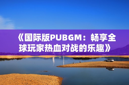 《国际版PUBGM：畅享全球玩家热血对战的乐趣》