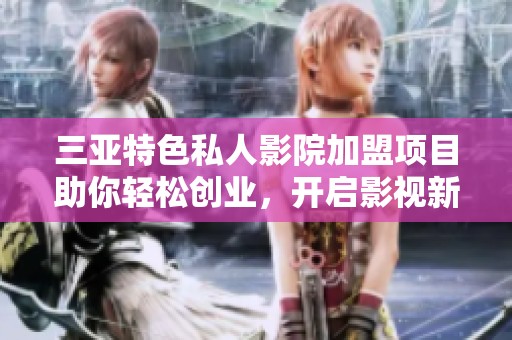 三亚特色私人影院加盟项目助你轻松创业，开启影视新体验