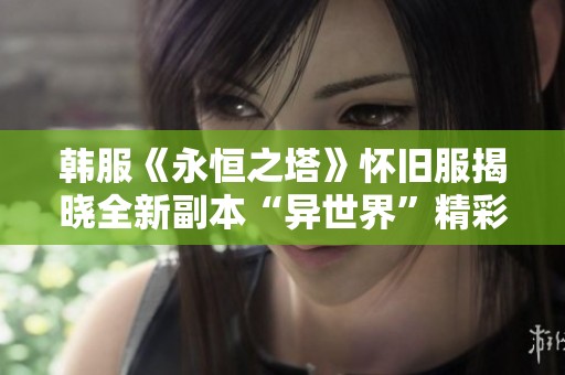 韩服《永恒之塔》怀旧服揭晓全新副本“异世界”精彩登场