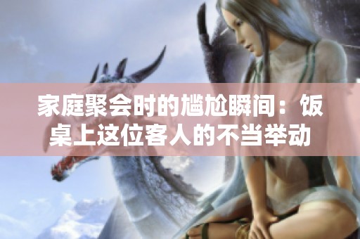 家庭聚会时的尴尬瞬间：饭桌上这位客人的不当举动