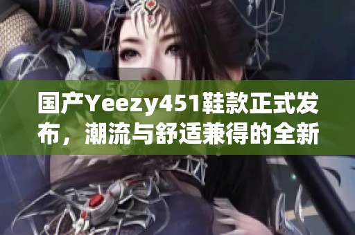 国产Yeezy451鞋款正式发布，潮流与舒适兼得的全新选择