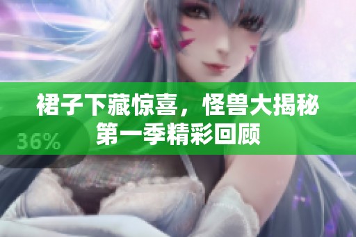 裙子下藏惊喜，怪兽大揭秘第一季精彩回顾