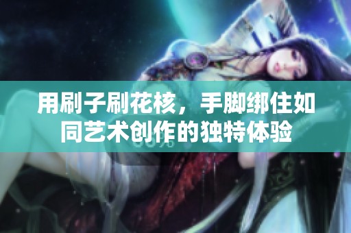 用刷子刷花核，手脚绑住如同艺术创作的独特体验
