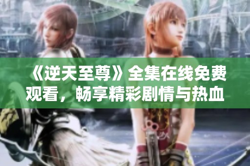 《逆天至尊》全集在线免费观看，畅享精彩剧情与热血冒险