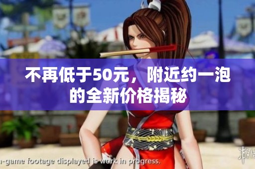 不再低于50元，附近约一泡的全新价格揭秘