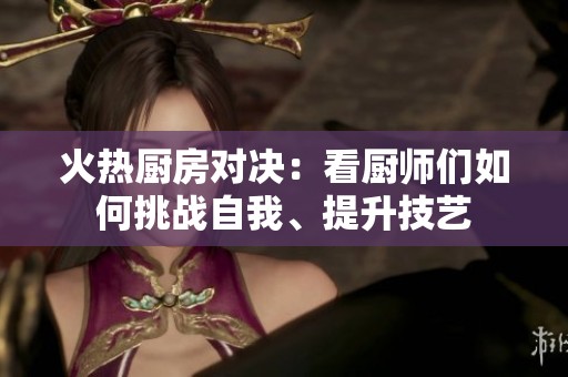 火热厨房对决：看厨师们如何挑战自我、提升技艺