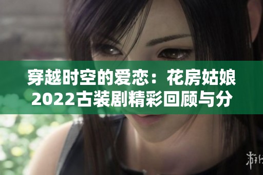 穿越时空的爱恋：花房姑娘2022古装剧精彩回顾与分享