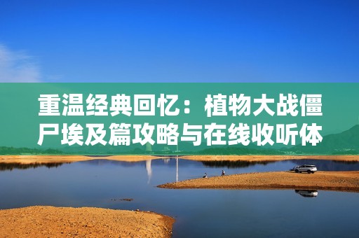 重温经典回忆：植物大战僵尸埃及篇攻略与在线收听体验分享