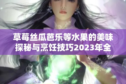 草莓丝瓜芭乐等水果的美味探秘与烹饪技巧2023年全攻略