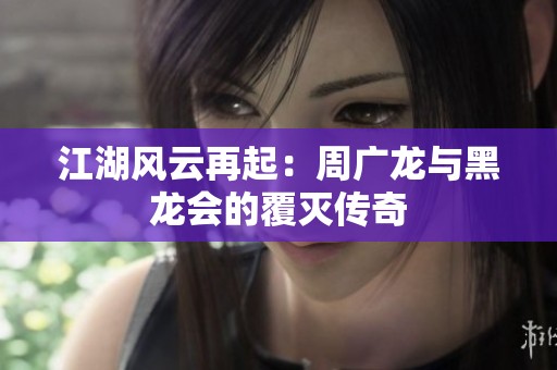 江湖风云再起：周广龙与黑龙会的覆灭传奇
