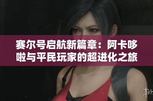 赛尔号启航新篇章：阿卡哆啦与平民玩家的超进化之旅
