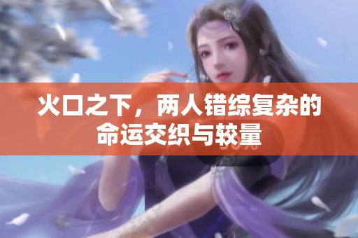 火口之下，两人错综复杂的命运交织与较量