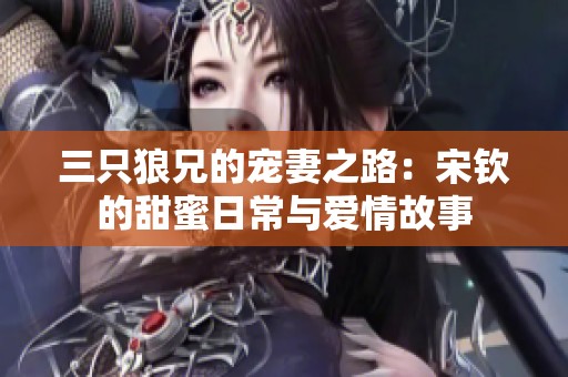 三只狼兄的宠妻之路：宋钦的甜蜜日常与爱情故事