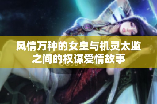 风情万种的女皇与机灵太监之间的权谋爱情故事