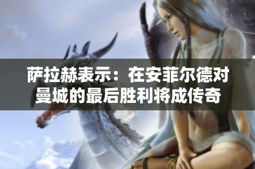 萨拉赫表示：在安菲尔德对曼城的最后胜利将成传奇