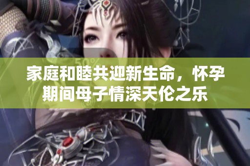 家庭和睦共迎新生命，怀孕期间母子情深天伦之乐