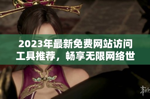 2023年最新免费网站访问工具推荐，畅享无限网络世界