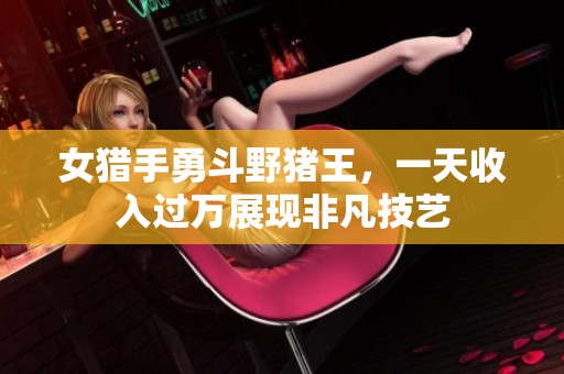 女猎手勇斗野猪王，一天收入过万展现非凡技艺