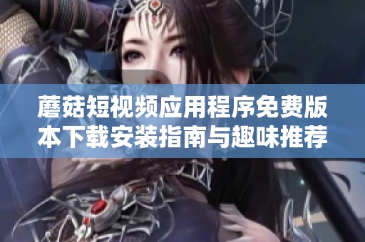蘑菇短视频应用程序免费版本下载安装指南与趣味推荐