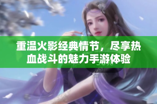 重温火影经典情节，尽享热血战斗的魅力手游体验