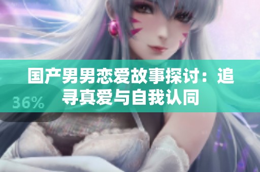国产男男恋爱故事探讨：追寻真爱与自我认同