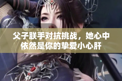父子联手对抗挑战，她心中依然是你的挚爱小心肝