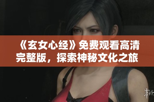 《玄女心经》免费观看高清完整版，探索神秘文化之旅