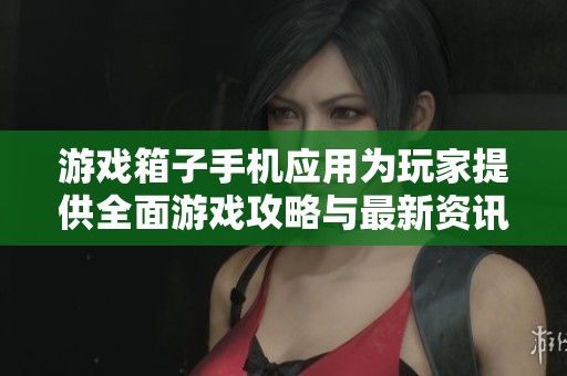 游戏箱子手机应用为玩家提供全面游戏攻略与最新资讯