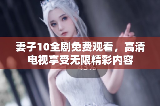妻子10全剧免费观看，高清电视享受无限精彩内容