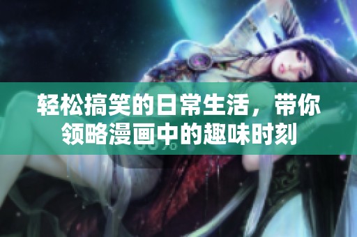 轻松搞笑的日常生活，带你领略漫画中的趣味时刻
