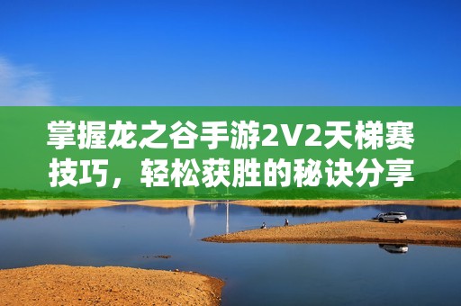 掌握龙之谷手游2V2天梯赛技巧，轻松获胜的秘诀分享